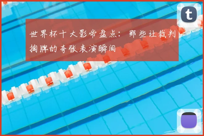 世界杯十大影帝盘点：那些让裁判掏牌的夸张表演瞬间