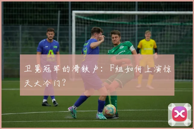 卫冕冠军的滑铁卢:F组如何上演惊天大冷门?