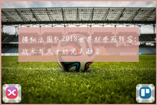 揭秘法国队2018世界杯夺冠阵容：战术与天才的完美融合