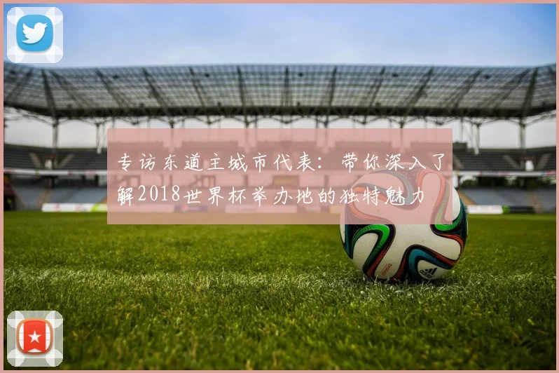 专访东道主城市代表：带你深入了解2018世界杯举办地的独特魅力
