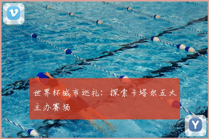 世界杯城市巡礼：探索卡塔尔五大主办赛场