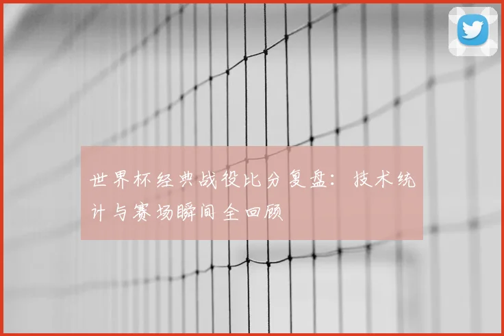 世界杯经典战役比分复盘:技术统计与赛场瞬间全回顾