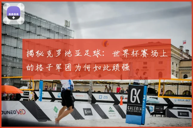 揭秘克罗地亚足球:世界杯赛场上的格子军团为何如此顽强