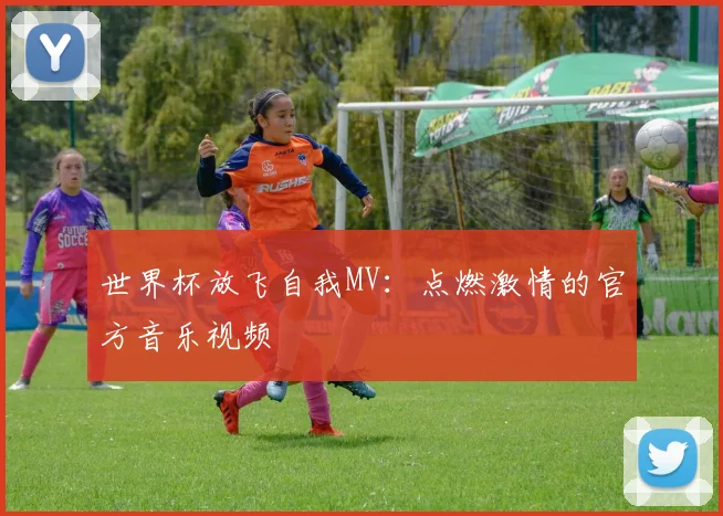 世界杯放飞自我MV:点燃激情的官方音乐视频