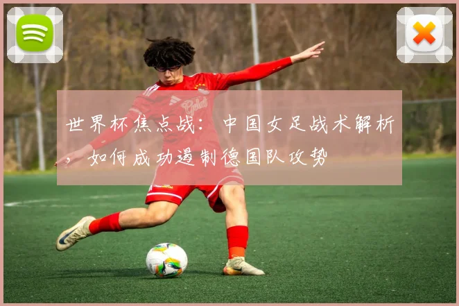 世界杯焦点战:中国女足战术解析,如何成功遏制德国队攻势