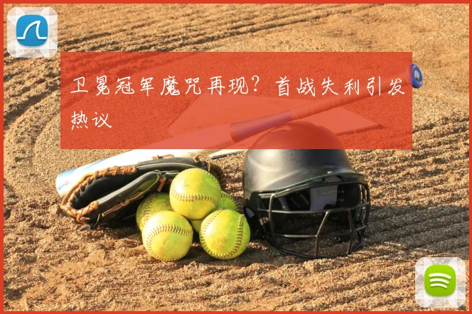 卫冕冠军魔咒再现?首战失利引发热议