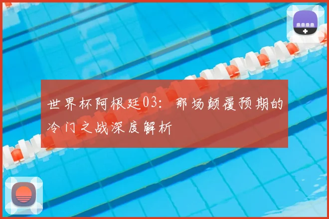 世界杯阿根廷03:那场颠覆预期的冷门之战深度解析