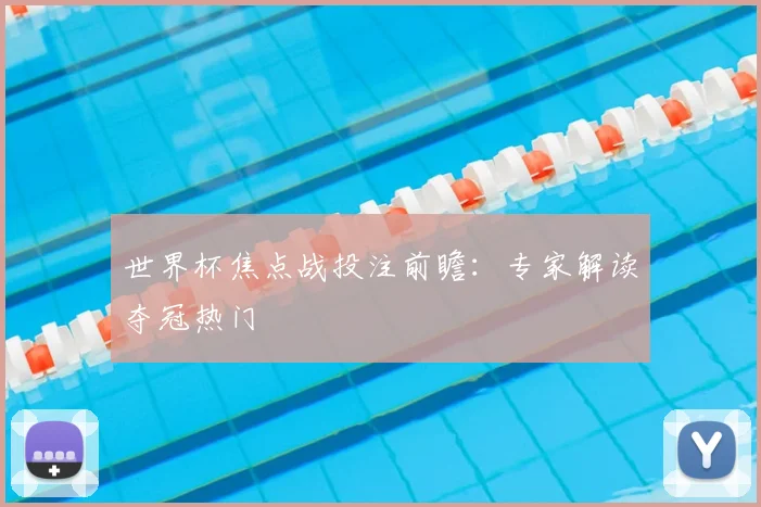 世界杯焦点战投注前瞻:专家解读夺冠热门