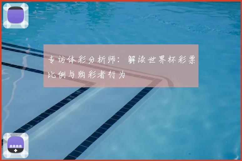 专访体彩分析师:解读世界杯彩票比例与购彩者行为