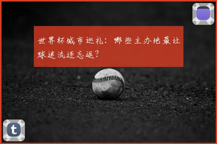世界杯城市巡礼：哪些主办地最让球迷流连忘返？