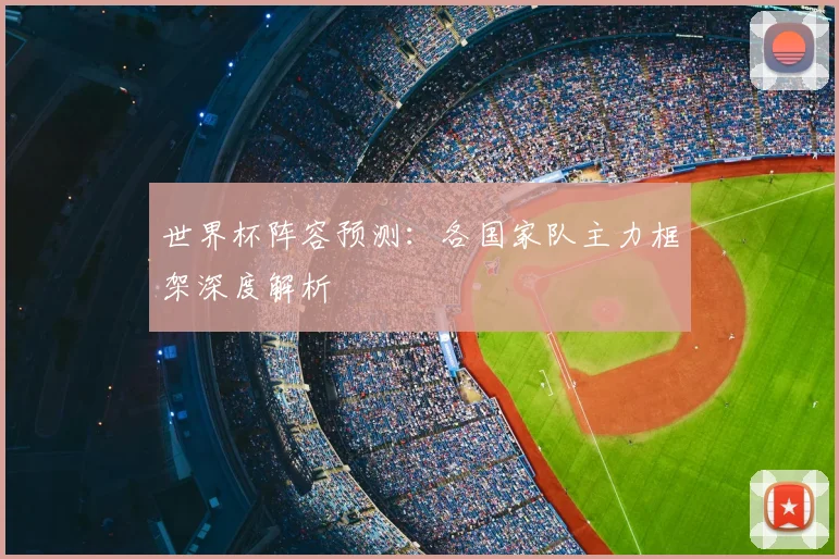 世界杯阵容预测:各国家队主力框架深度解析