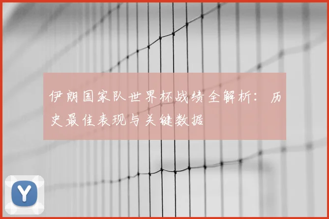 伊朗国家队世界杯战绩全解析:历史最佳表现与关键数据