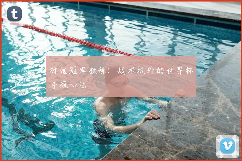 对话冠军教练:战术板外的世界杯夺冠心法