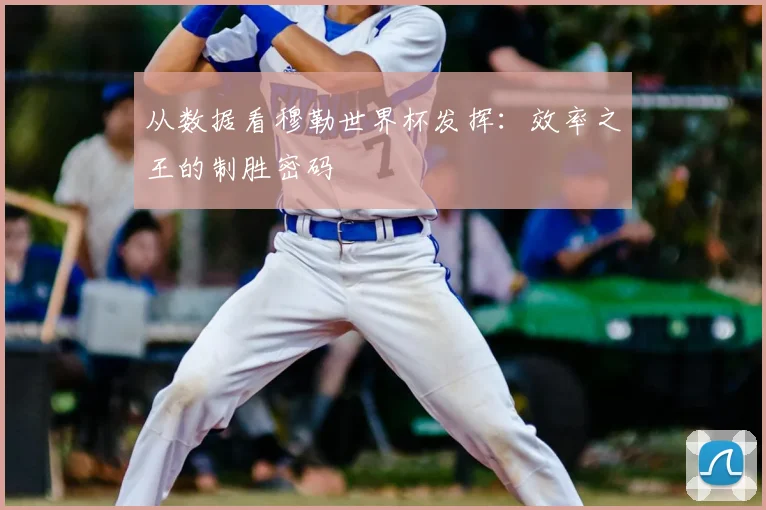 从数据看穆勒世界杯发挥：效率之王的制胜密码