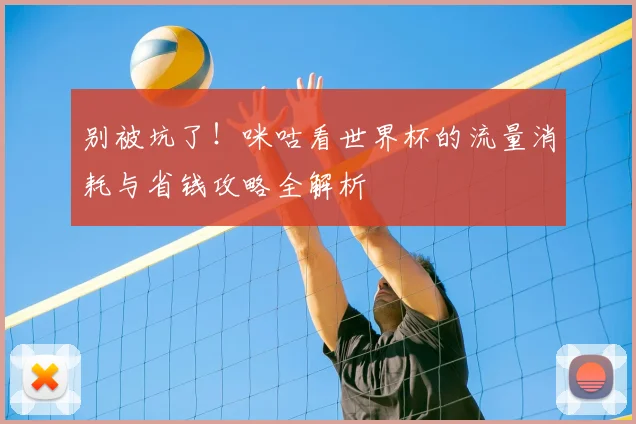 别被坑了!咪咕看世界杯的流量消耗与省钱攻略全解析