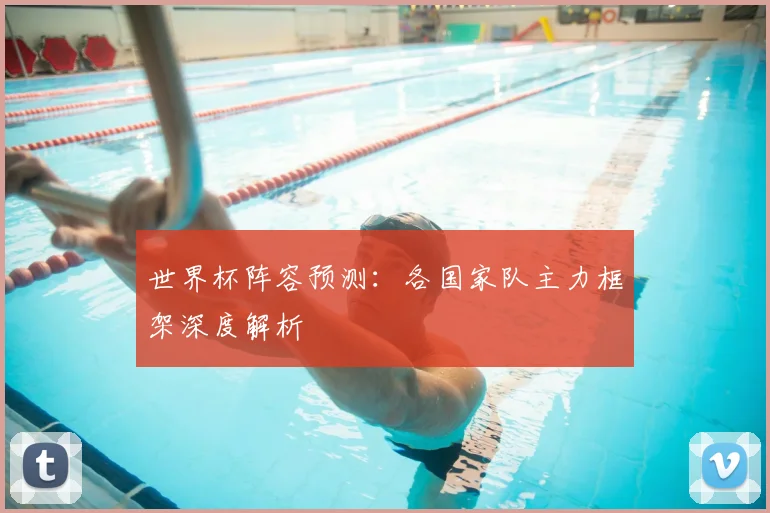 世界杯阵容预测:各国家队主力框架深度解析