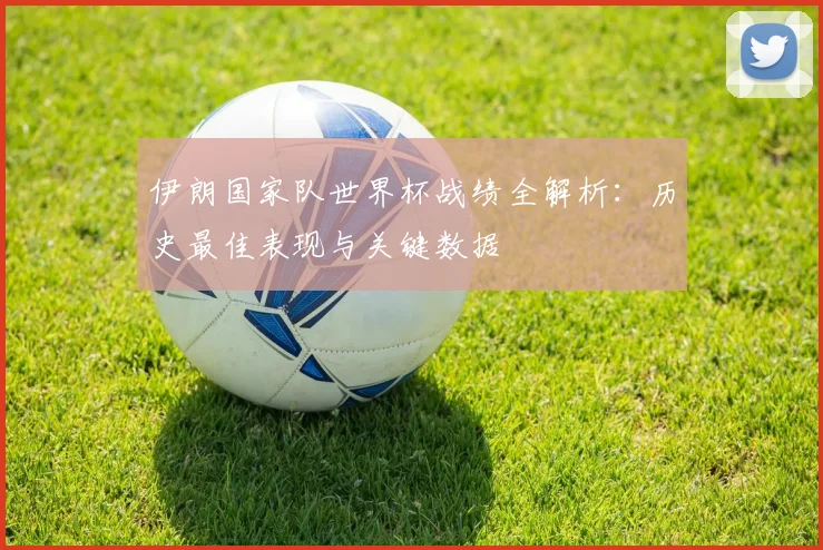 伊朗国家队世界杯战绩全解析：历史最佳表现与关键数据