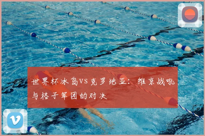 世界杯冰岛vs克罗地亚:维京战吼与格子军团的对决