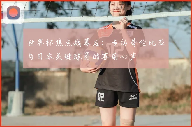 世界杯焦点战幕后：专访哥伦比亚与日本关键球员的赛前心声