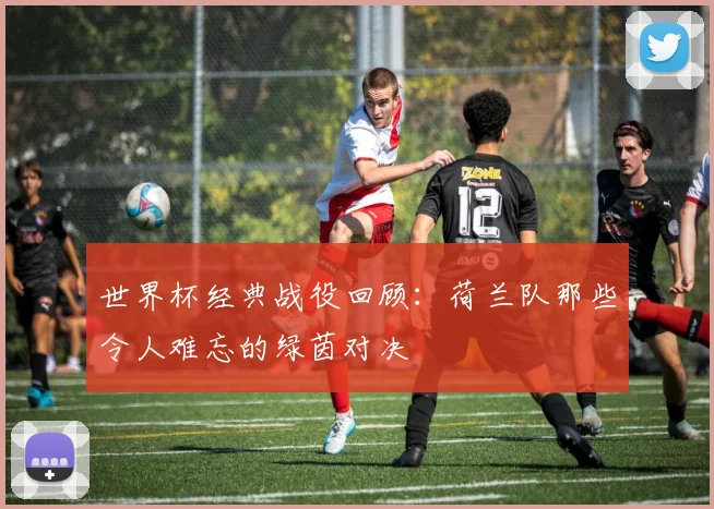 世界杯经典战役回顾：荷兰队那些令人难忘的绿茵对决