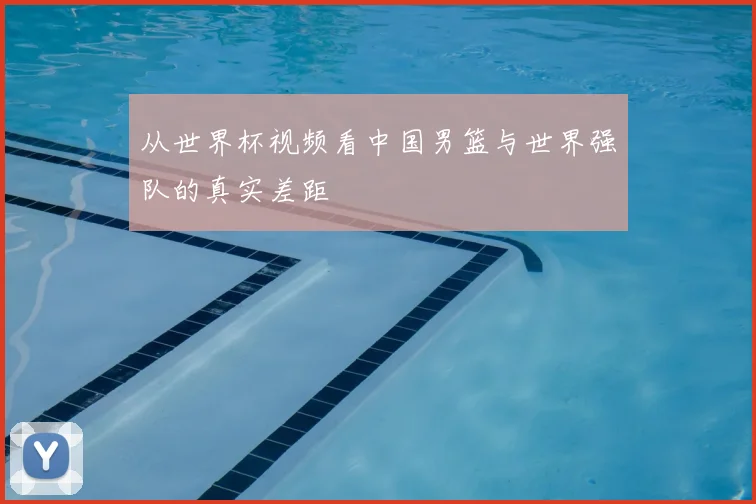 从世界杯视频看中国男篮与世界强队的真实差距