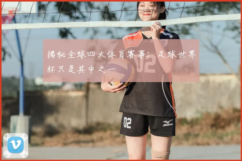 揭秘全球四大体育赛事：足球世界杯只是其中之一