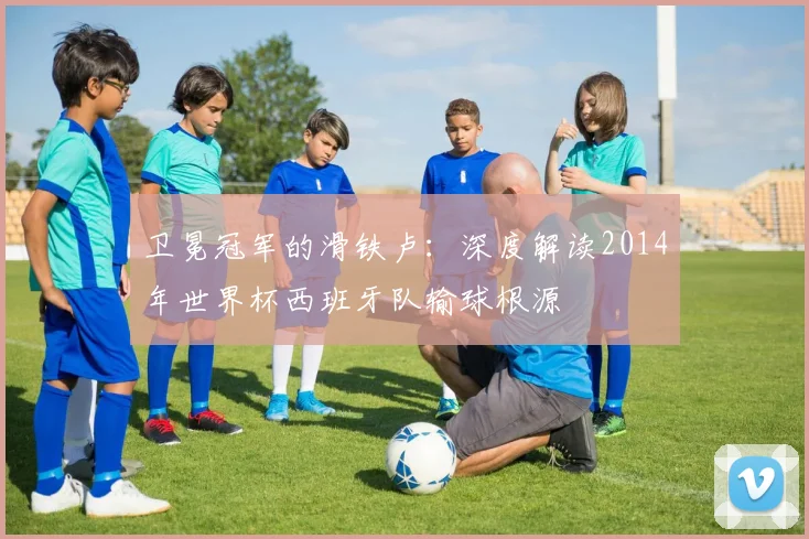 卫冕冠军的滑铁卢:深度解读2014年世界杯西班牙队输球根源