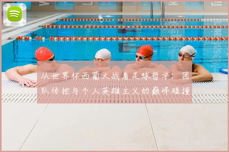 从世界杯西葡大战看足球哲学:团队传控与个人英雄主义的巅峰碰撞
