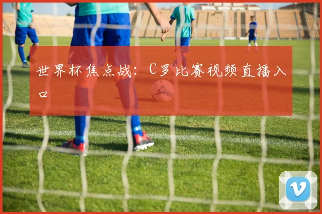 世界杯焦点战:C罗比赛视频直播入口