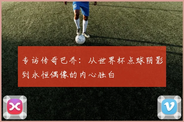 专访传奇巴乔：从世界杯点球阴影到永恒偶像的内心独白