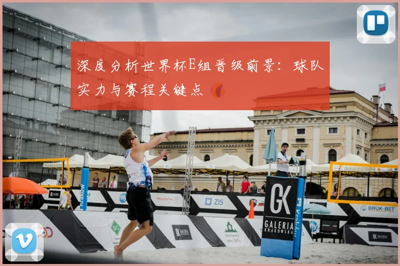 深度分析世界杯E组晋级前景：球队实力与赛程关键点