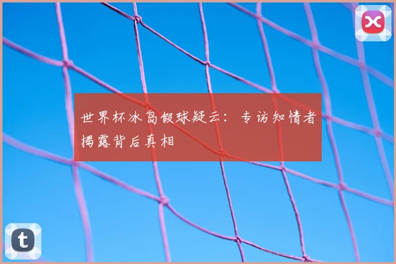 世界杯冰岛假球疑云:专访知情者揭露背后真相