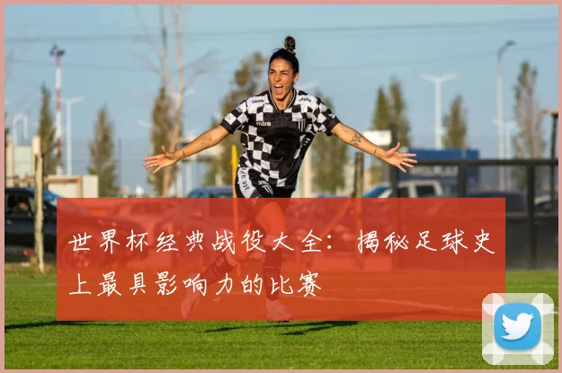 世界杯经典战役大全：揭秘足球史上最具影响力的比赛