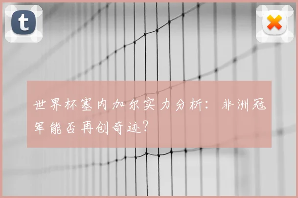 世界杯塞内加尔实力分析：非洲冠军能否再创奇迹？