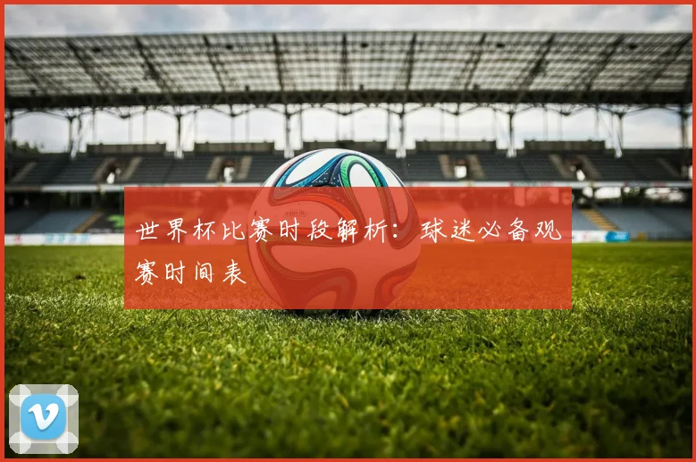 世界杯比赛时段解析:球迷必备观赛时间表
