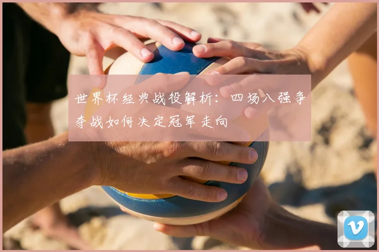 世界杯经典战役解析：四场八强争夺战如何决定冠军走向