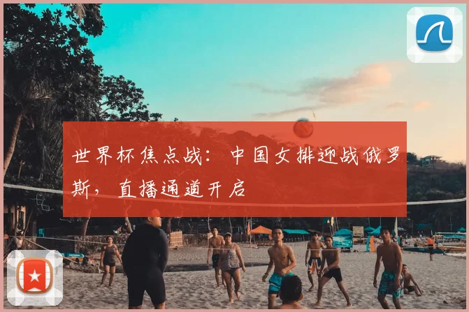 世界杯焦点战:中国女排迎战俄罗斯,直播通道开启