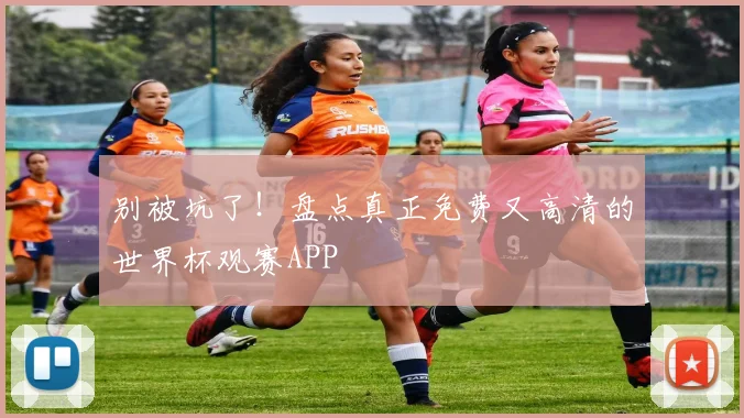 别被坑了!盘点真正免费又高清的世界杯观赛APP