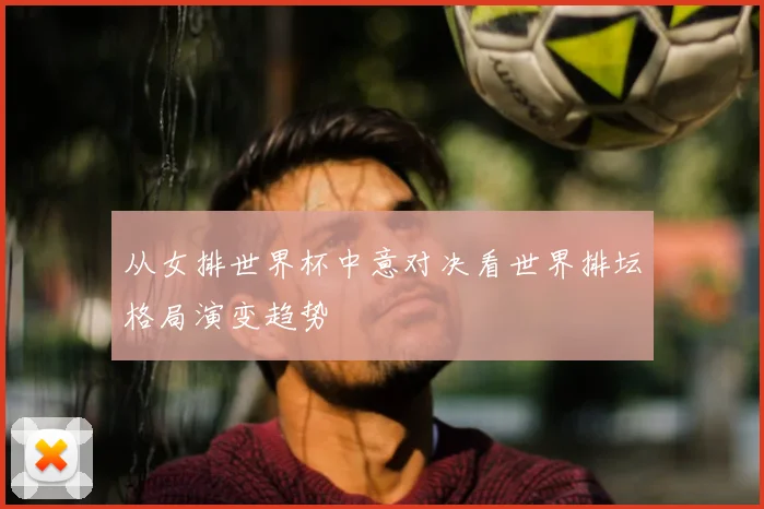 从女排世界杯中意对决看世界排坛格局演变趋势