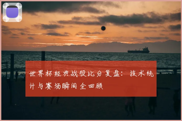 世界杯经典战役比分复盘：技术统计与赛场瞬间全回顾