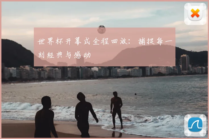 世界杯开幕式全程回放:捕捉每一刻经典与感动
