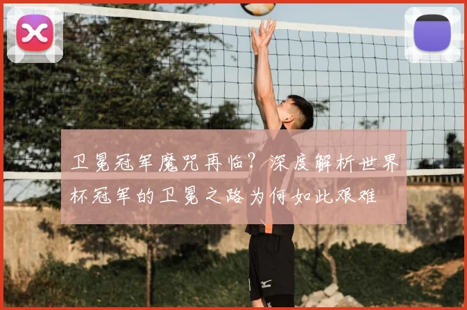 卫冕冠军魔咒再临？深度解析世界杯冠军的卫冕之路为何如此艰难