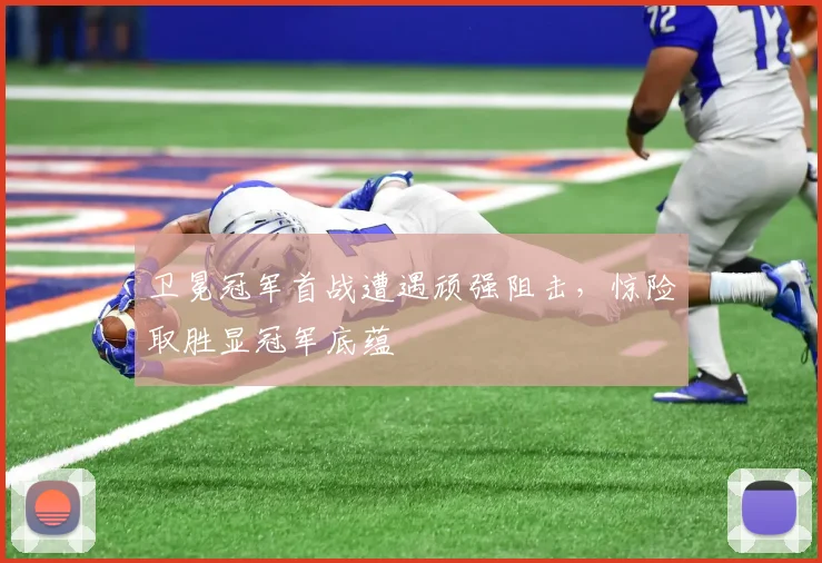 卫冕冠军首战遭遇顽强阻击,惊险取胜显冠军底蕴