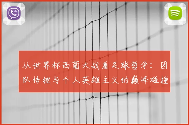 从世界杯西葡大战看足球哲学：团队传控与个人英雄主义的巅峰碰撞