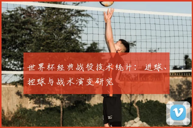 世界杯经典战役技术统计:进球、控球与战术演变研究