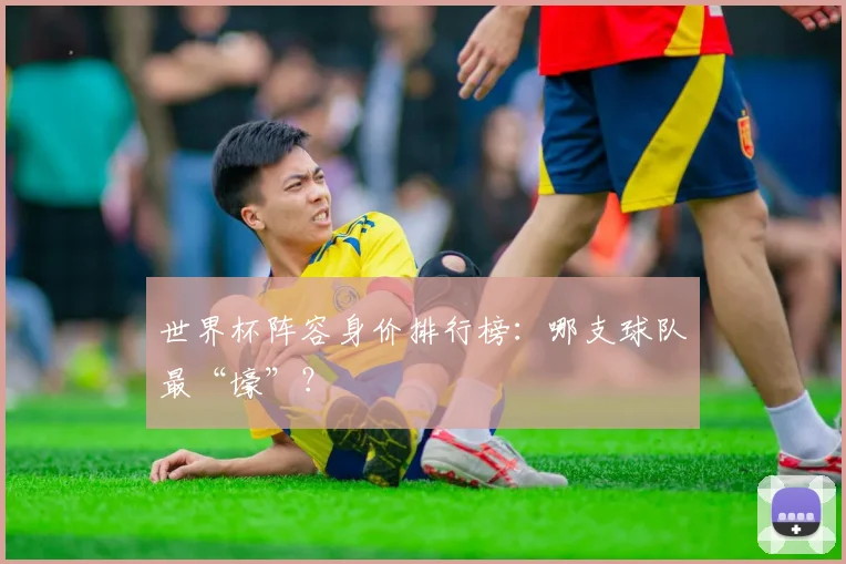世界杯阵容身价排行榜:哪支球队最“壕”?