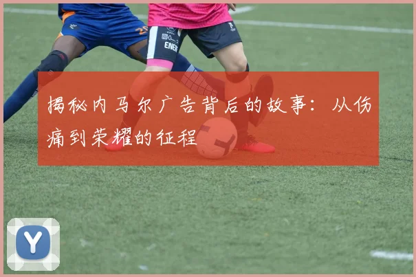 揭秘内马尔广告背后的故事:从伤痛到荣耀的征程