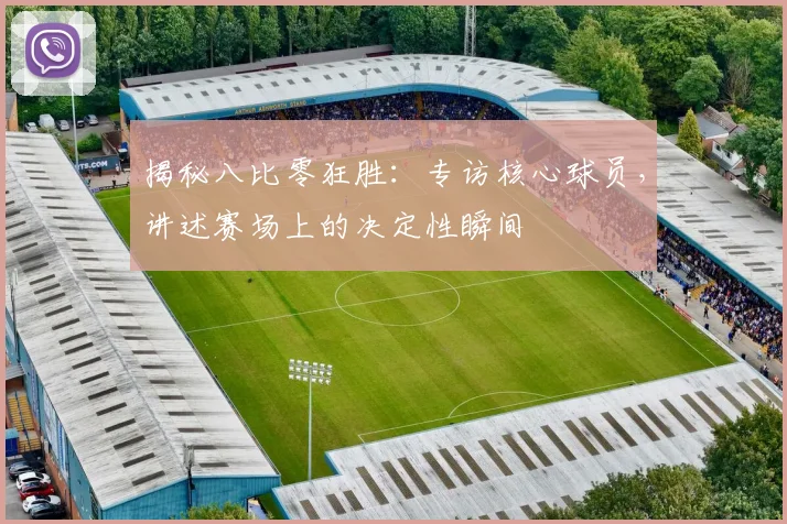 揭秘八比零狂胜:专访核心球员,讲述赛场上的决定性瞬间