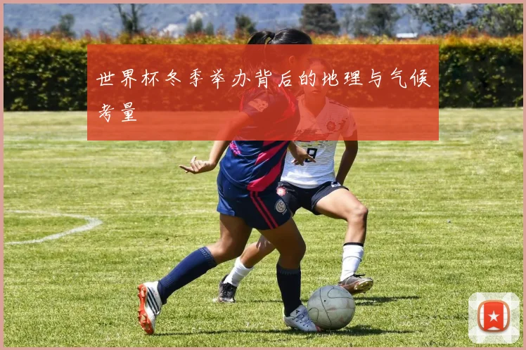 世界杯冬季举办背后的地理与气候考量
