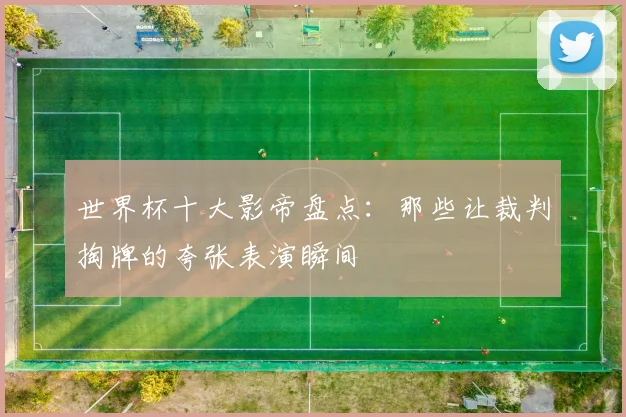 世界杯十大影帝盘点:那些让裁判掏牌的夸张表演瞬间